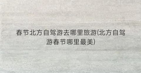 春节北方自驾游去哪里旅游(北方自驾游春节哪里最美)
