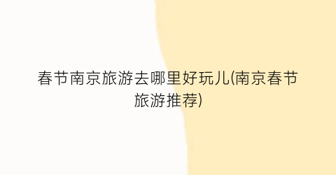 春节南京旅游去哪里好玩儿(南京春节旅游推荐)