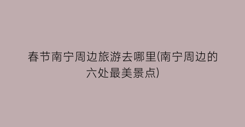 春节南宁周边旅游去哪里(南宁周边的六处最美景点)