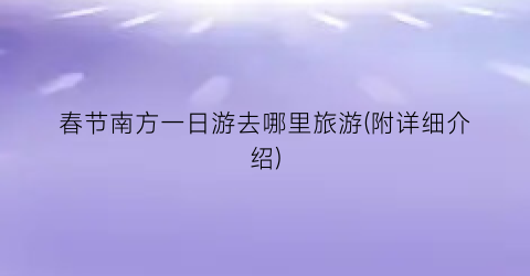 春节南方一日游去哪里旅游(附详细介绍)