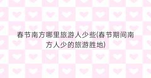 春节南方哪里旅游人少些(春节期间南方人少的旅游胜地)