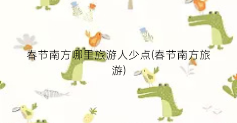 春节南方哪里旅游人少点(春节南方旅游)