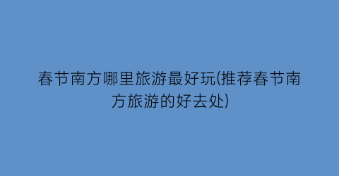 春节南方哪里旅游最好玩(推荐春节南方旅游的好去处)