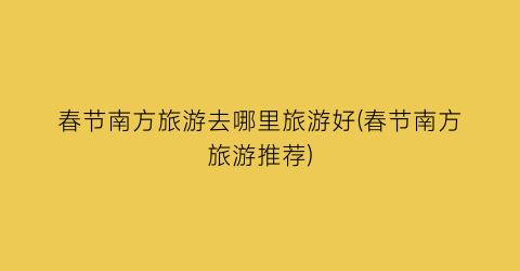 春节南方旅游去哪里旅游好(春节南方旅游推荐)