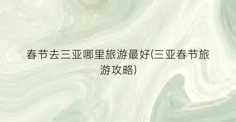 春节去三亚哪里旅游最好(三亚春节旅游攻略)