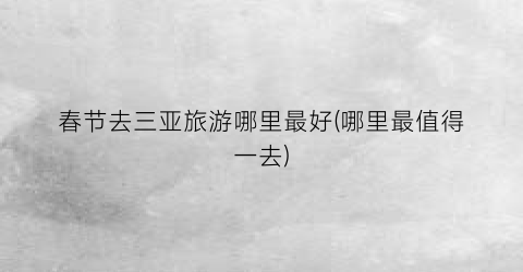 春节去三亚旅游哪里最好(哪里最值得一去)