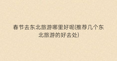 春节去东北旅游哪里好呢(推荐几个东北旅游的好去处)
