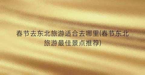春节去东北旅游适合去哪里(春节东北旅游最佳景点推荐)