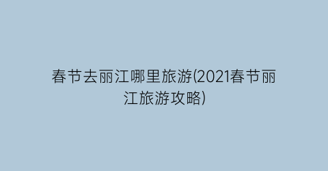 春节去丽江哪里旅游(2021春节丽江旅游攻略)