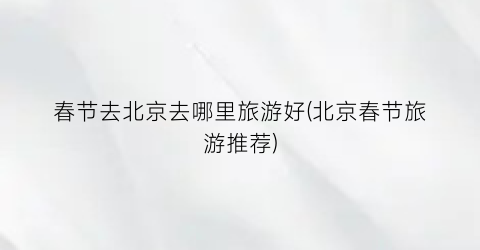 春节去北京去哪里旅游好(北京春节旅游推荐)