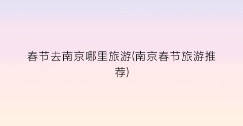 春节去南京哪里旅游(南京春节旅游推荐)