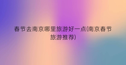 春节去南京哪里旅游好一点(南京春节旅游推荐)