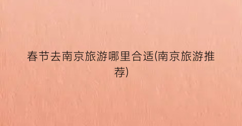 春节去南京旅游哪里合适(南京旅游推荐)