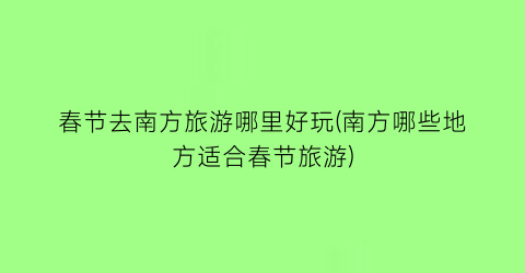 春节去南方旅游哪里好玩(南方哪些地方适合春节旅游)
