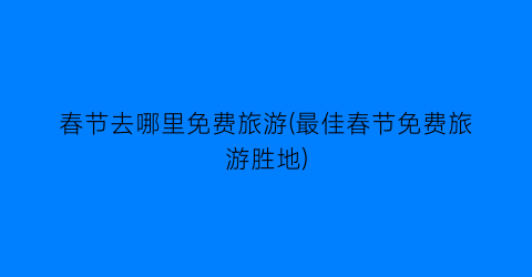 春节去哪里免费旅游(最佳春节免费旅游胜地)