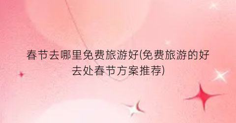 春节去哪里免费旅游好(免费旅游的好去处春节方案推荐)