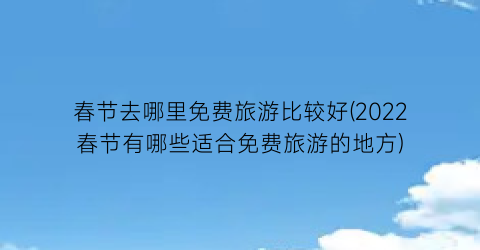 春节去哪里免费旅游比较好(2022春节有哪些适合免费旅游的地方)