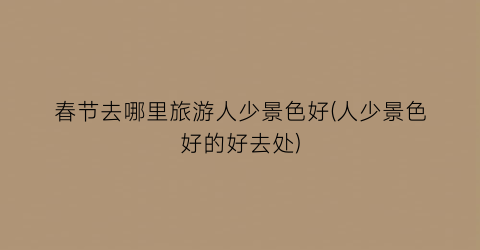 春节去哪里旅游人少景色好(人少景色好的好去处)