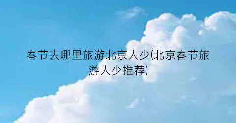 春节去哪里旅游北京人少(北京春节旅游人少推荐)