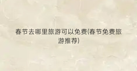 春节去哪里旅游可以免费(春节免费旅游推荐)