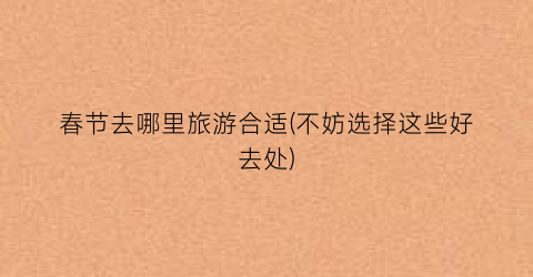 春节去哪里旅游合适(不妨选择这些好去处)