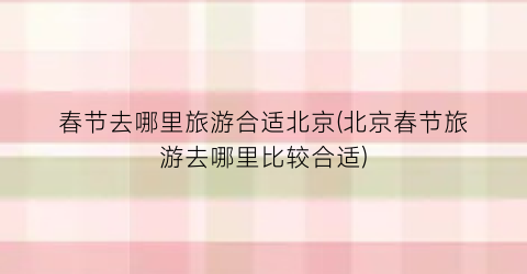 春节去哪里旅游合适北京(北京春节旅游去哪里比较合适)