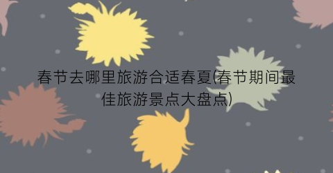 春节去哪里旅游合适春夏(春节期间最佳旅游景点大盘点)