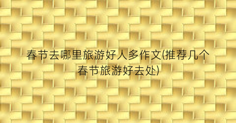 春节去哪里旅游好人多作文(推荐几个春节旅游好去处)