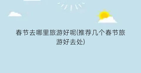春节去哪里旅游好呢(推荐几个春节旅游好去处)