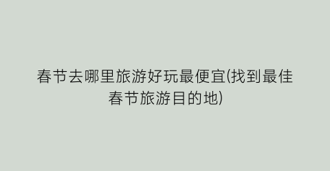 春节去哪里旅游好玩最便宜(找到最佳春节旅游目的地)