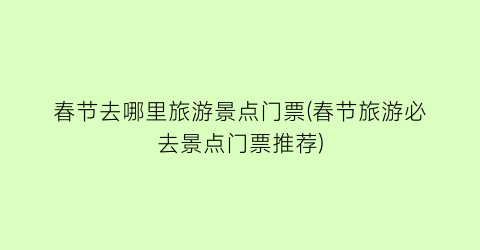 春节去哪里旅游景点门票(春节旅游必去景点门票推荐)