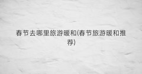 春节去哪里旅游暖和(春节旅游暖和推荐)