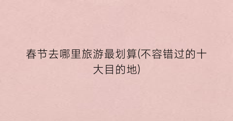 春节去哪里旅游最划算(不容错过的十大目的地)