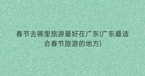 春节去哪里旅游最好在广东(广东最适合春节旅游的地方)