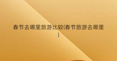 春节去哪里旅游比较(春节旅游去哪里)