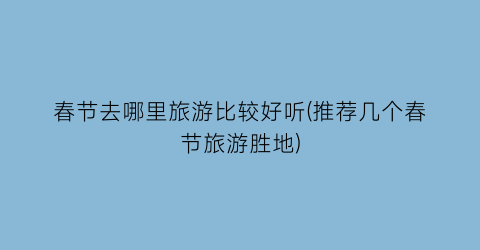 春节去哪里旅游比较好听(推荐几个春节旅游胜地)