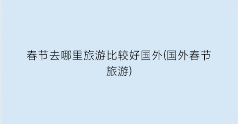 春节去哪里旅游比较好国外(国外春节旅游)