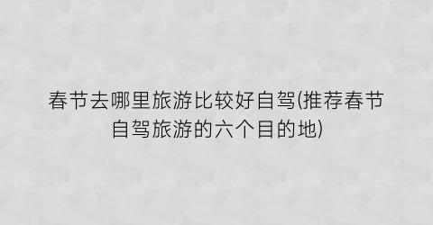 春节去哪里旅游比较好自驾(推荐春节自驾旅游的六个目的地)