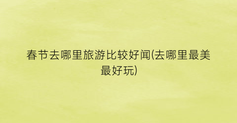 春节去哪里旅游比较好闻(去哪里最美最好玩)