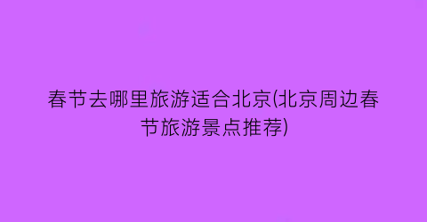 春节去哪里旅游适合北京(北京周边春节旅游景点推荐)