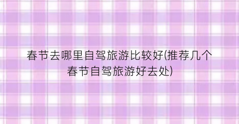 春节去哪里自驾旅游比较好(推荐几个春节自驾旅游好去处)