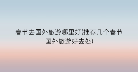 春节去国外旅游哪里好(推荐几个春节国外旅游好去处)