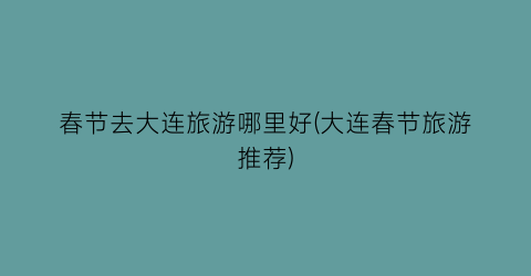 春节去大连旅游哪里好(大连春节旅游推荐)