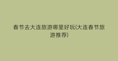 春节去大连旅游哪里好玩(大连春节旅游推荐)