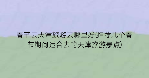 春节去天津旅游去哪里好(推荐几个春节期间适合去的天津旅游景点)