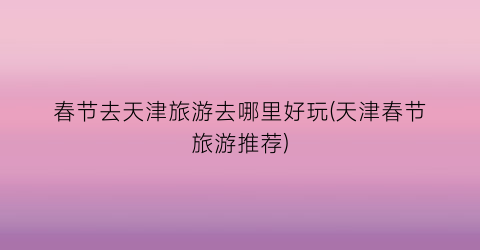 春节去天津旅游去哪里好玩(天津春节旅游推荐)