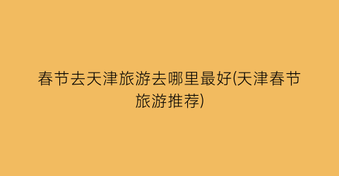春节去天津旅游去哪里最好(天津春节旅游推荐)