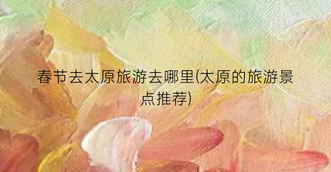 春节去太原旅游去哪里(太原的旅游景点推荐)