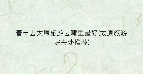 春节去太原旅游去哪里最好(太原旅游好去处推荐)