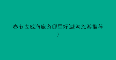 春节去威海旅游哪里好(威海旅游推荐)